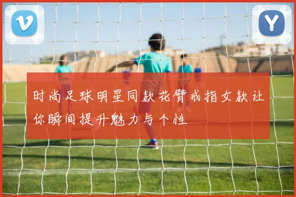 时尚足球明星同款花臂戒指女款让你瞬间提升魅力与个性