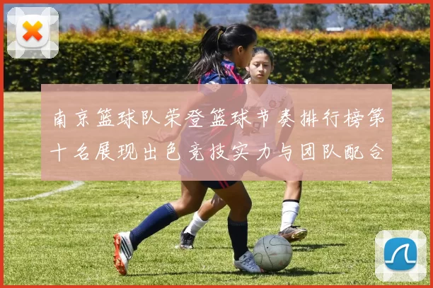 南京篮球队荣登篮球节奏排行榜第十名展现出色竞技实力与团队配合