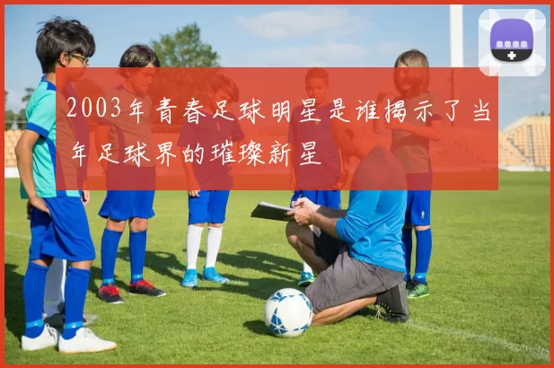 2003年青春足球明星是谁揭示了当年足球界的璀璨新星
