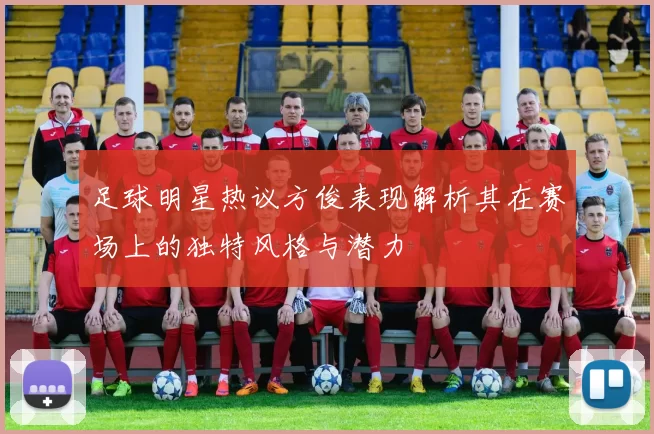 足球明星热议方俊表现解析其在赛场上的独特风格与潜力