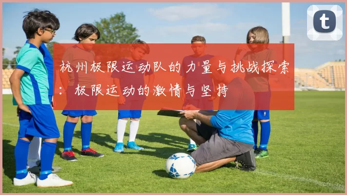 杭州极限运动队的力量与挑战探索：极限运动的激情与坚持