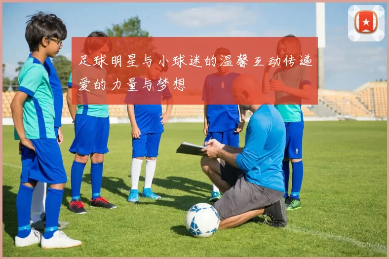 足球明星与小球迷的温馨互动传递爱的力量与梦想