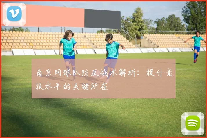 南京网球队防反战术解析：提升竞技水平的关键所在