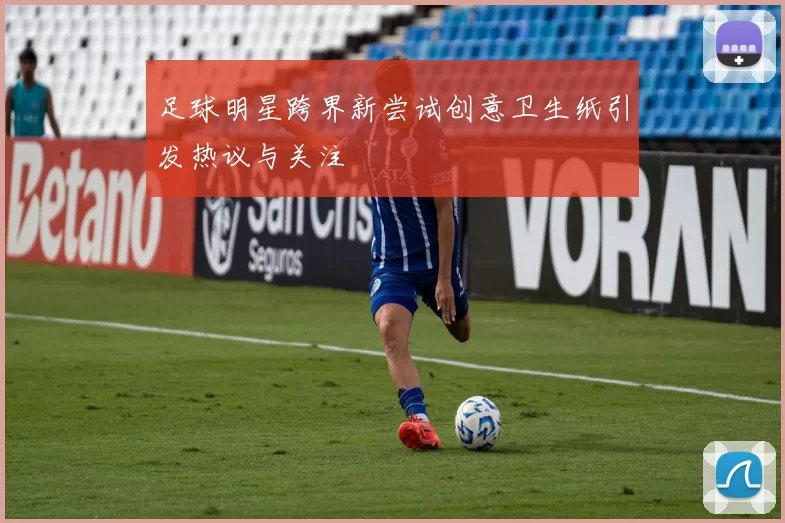 足球明星跨界新尝试创意卫生纸引发热议与关注