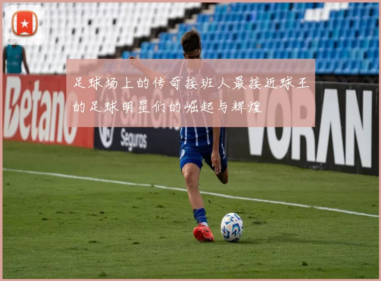 足球场上的传奇接班人最接近球王的足球明星们的崛起与辉煌