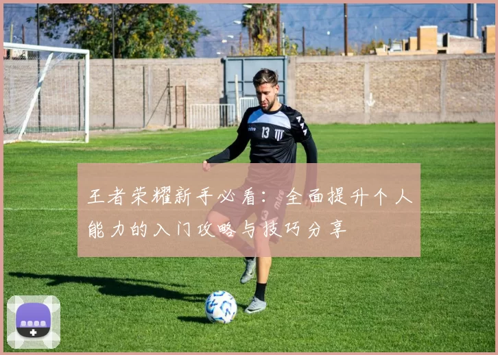 王者荣耀新手必看：全面提升个人能力的入门攻略与技巧分享