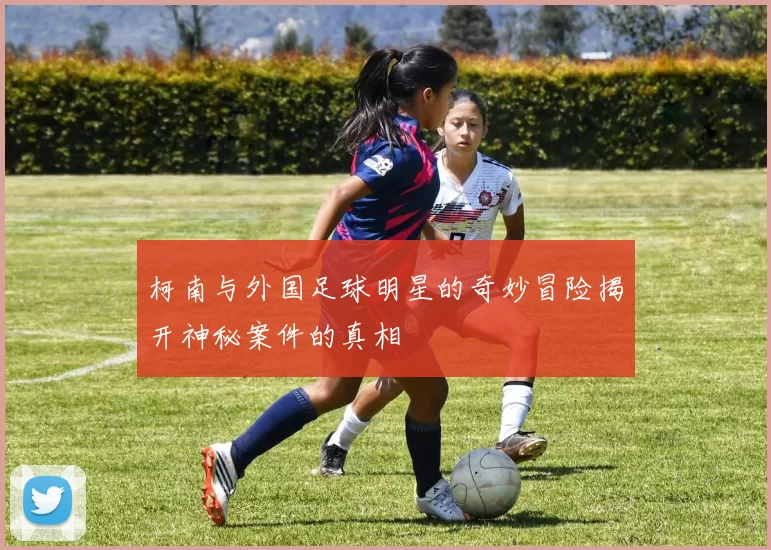 柯南与外国足球明星的奇妙冒险揭开神秘案件的真相