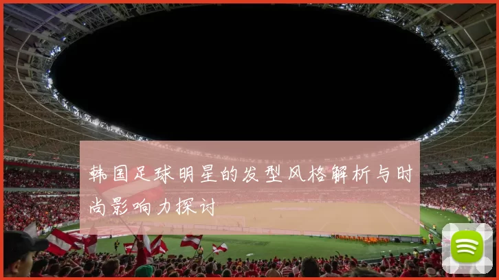 韩国足球明星的发型风格解析与时尚影响力探讨