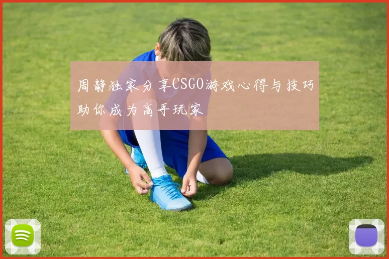 周静独家分享CSGO游戏心得与技巧助你成为高手玩家