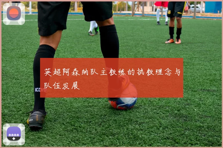 英超阿森纳队主教练的执教理念与队伍发展