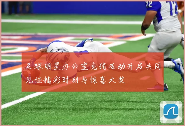 足球明星办公室竞猜活动开启共同见证精彩时刻与惊喜大奖