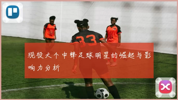 现役大个中锋足球明星的崛起与影响力分析
