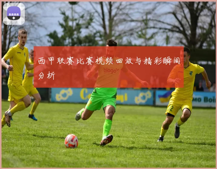 西甲联赛比赛视频回放与精彩瞬间分析