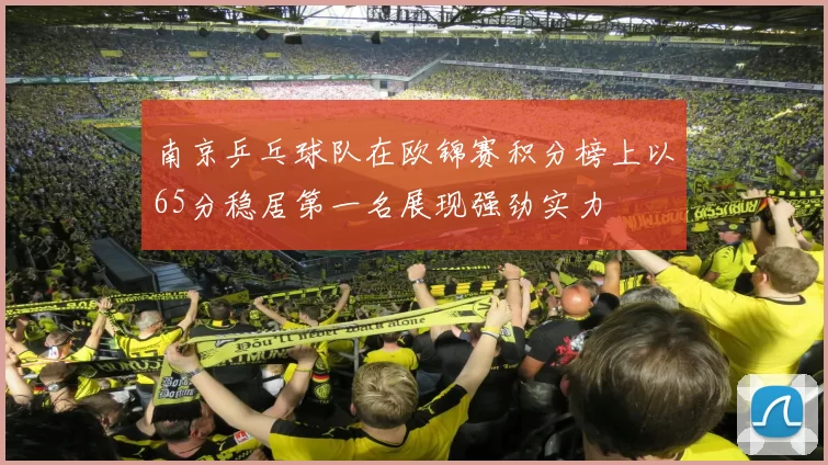 南京乒乓球队在欧锦赛积分榜上以65分稳居第一名展现强劲实力
