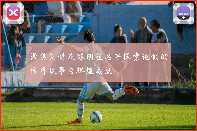 聚焦艾特足球明星名字探索他们的传奇故事与辉煌成就