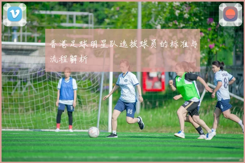 香港足球明星队选拔球员的标准与流程解析