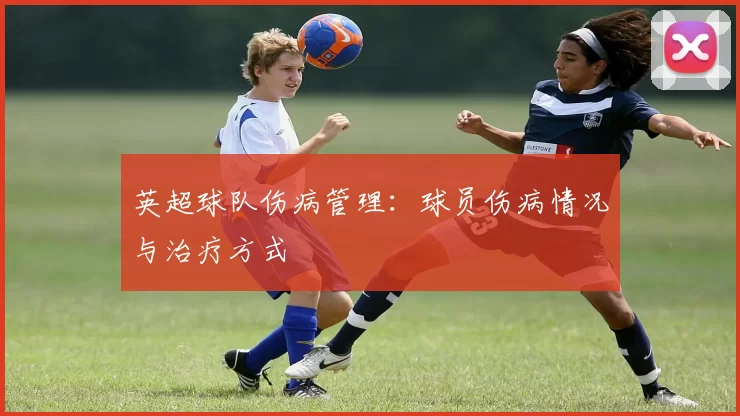 英超球队伤病管理：球员伤病情况与治疗方式