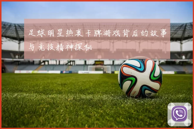 足球明星热衷卡牌游戏背后的故事与竞技精神探秘