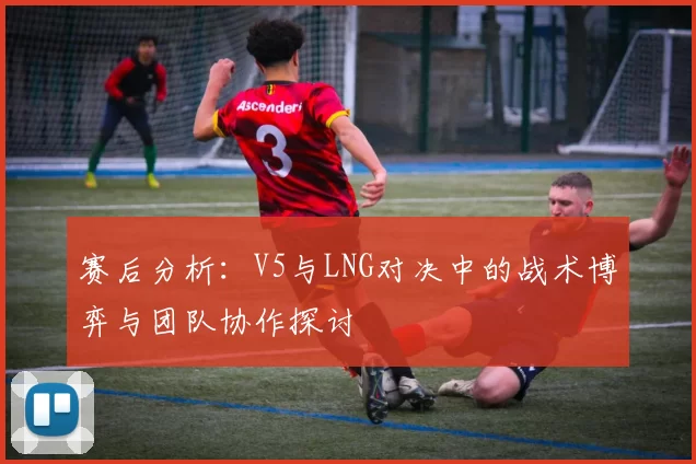 赛后分析：V5与LNG对决中的战术博弈与团队协作探讨