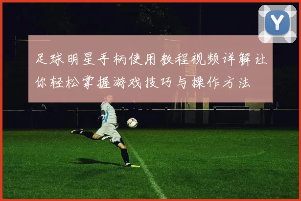 足球明星手柄使用教程视频详解让你轻松掌握游戏技巧与操作方法