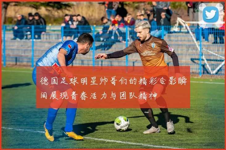 德国足球明星帅哥们的精彩合影瞬间展现青春活力与团队精神