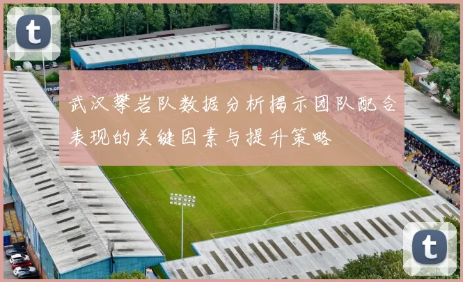 武汉攀岩队数据分析揭示团队配合表现的关键因素与提升策略