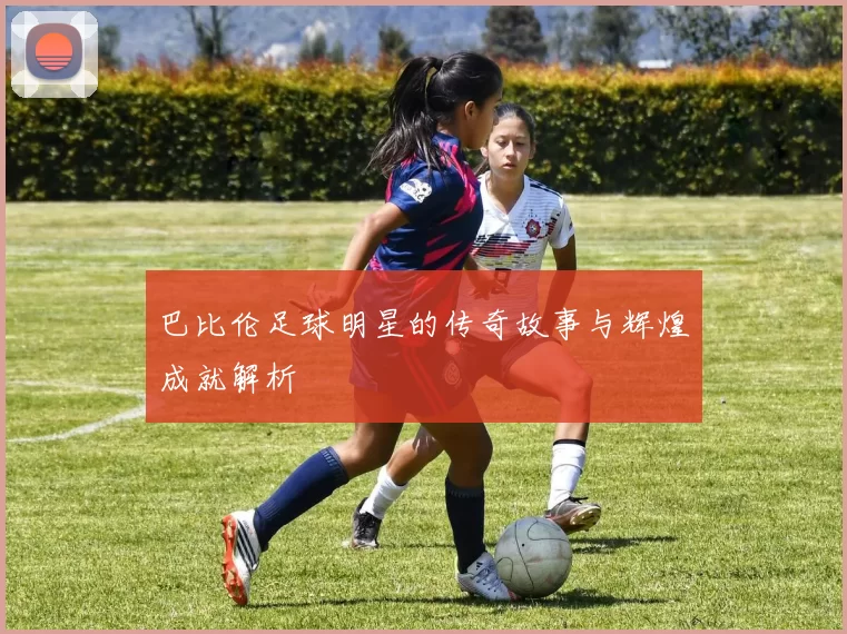 巴比伦足球明星的传奇故事与辉煌成就解析