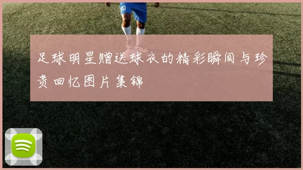 足球明星赠送球衣的精彩瞬间与珍贵回忆图片集锦