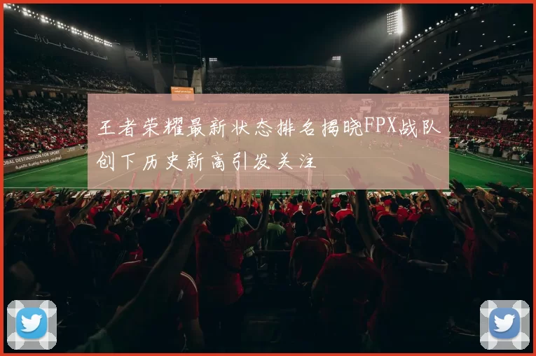 王者荣耀最新状态排名揭晓FPX战队创下历史新高引发关注
