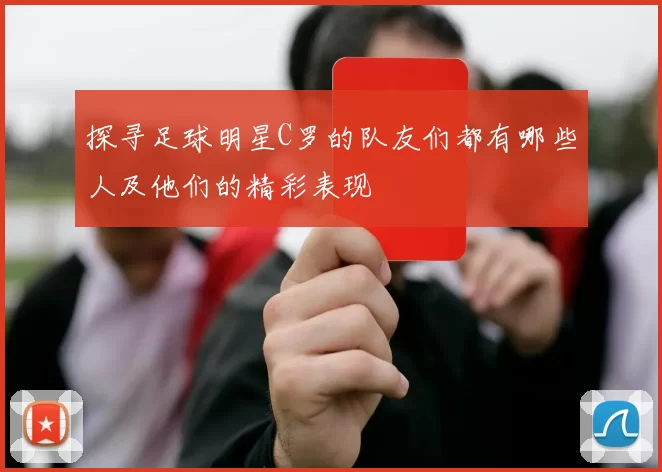 探寻足球明星C罗的队友们都有哪些人及他们的精彩表现