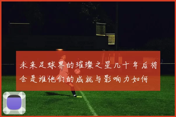 未来足球界的璀璨之星几十年后将会是谁他们的成就与影响力如何