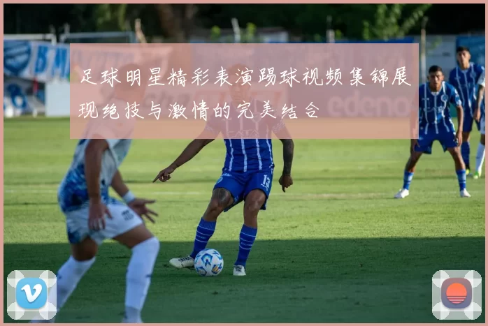 足球明星精彩表演踢球视频集锦展现绝技与激情的完美结合