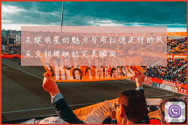 足球明星的魅力与布拉德皮特的风采交相辉映的完美瞬间