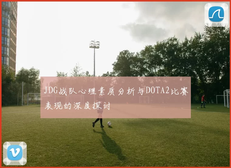 JDG战队心理素质分析与DOTA2比赛表现的深度探讨
