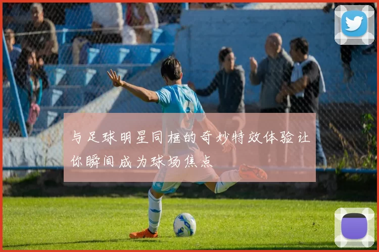 与足球明星同框的奇妙特效体验让你瞬间成为球场焦点