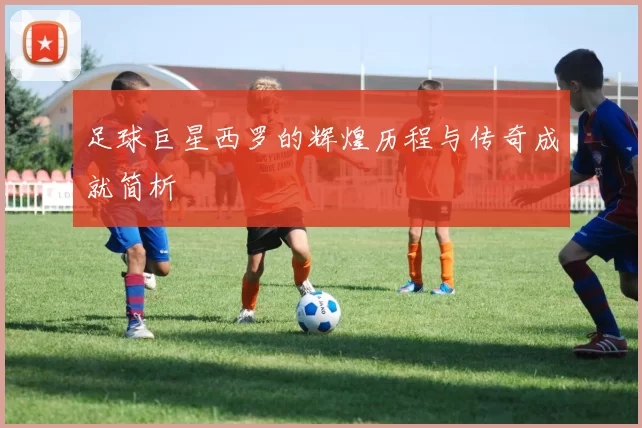 足球巨星西罗的辉煌历程与传奇成就简析