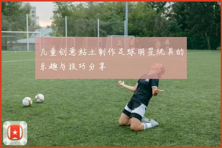 儿童创意粘土制作足球明星玩具的乐趣与技巧分享