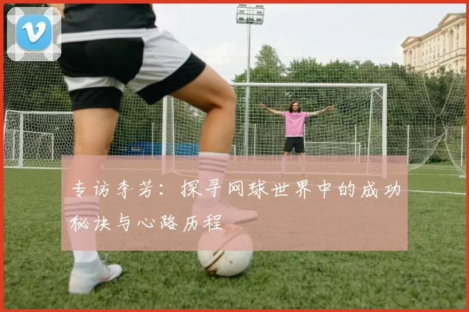 专访李芳：探寻网球世界中的成功秘诀与心路历程