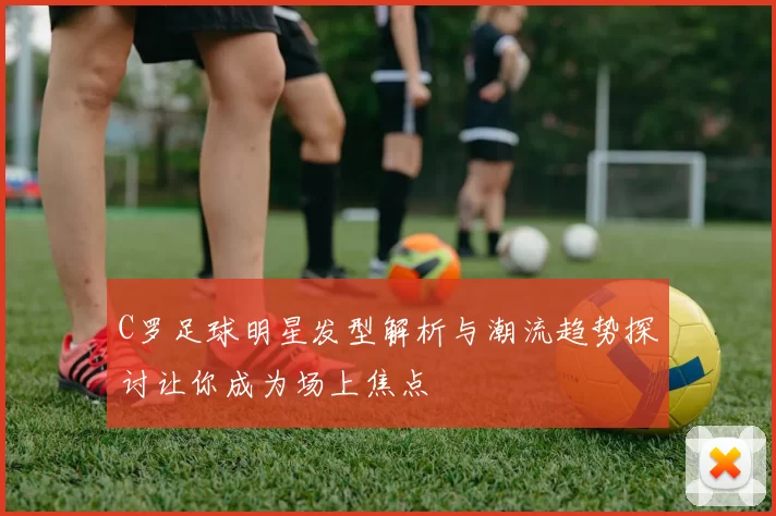 C罗足球明星发型解析与潮流趋势探讨让你成为场上焦点