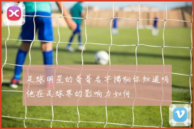 足球明星的哥哥名字揭秘你知道吗他在足球界的影响力如何