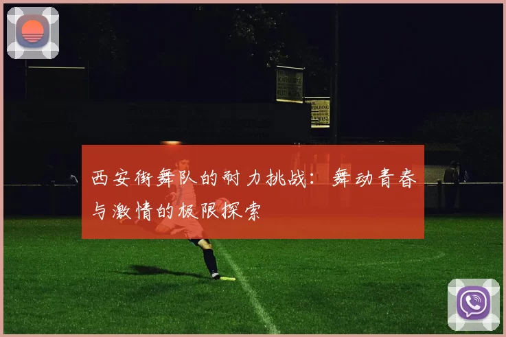 西安街舞队的耐力挑战：舞动青春与激情的极限探索