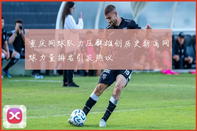 重庆网球队力压群雄创历史新高网球力量排名引发热议