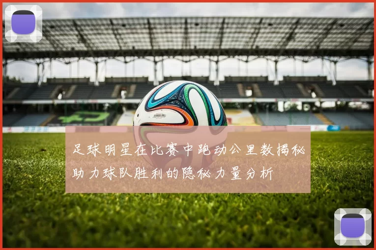 足球明星在比赛中跑动公里数揭秘助力球队胜利的隐秘力量分析