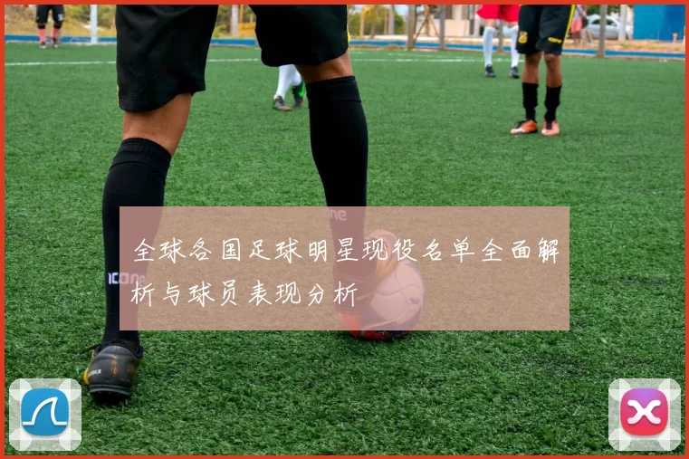全球各国足球明星现役名单全面解析与球员表现分析