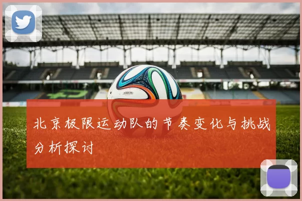 北京极限运动队的节奏变化与挑战分析探讨