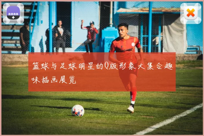 篮球与足球明星的Q版形象大集合趣味插画展览