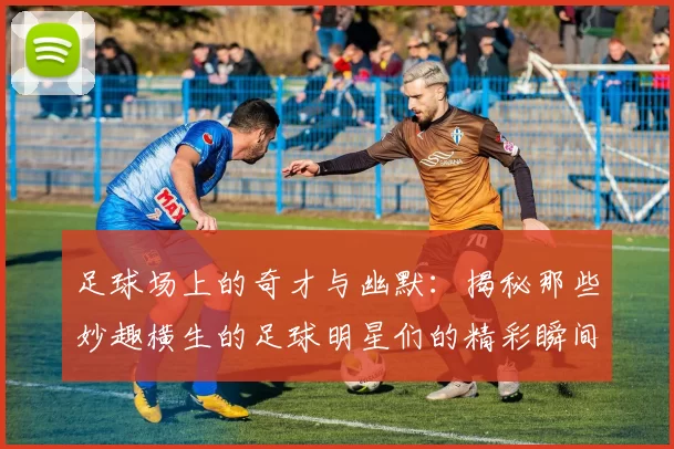 足球场上的奇才与幽默：揭秘那些妙趣横生的足球明星们的精彩瞬间