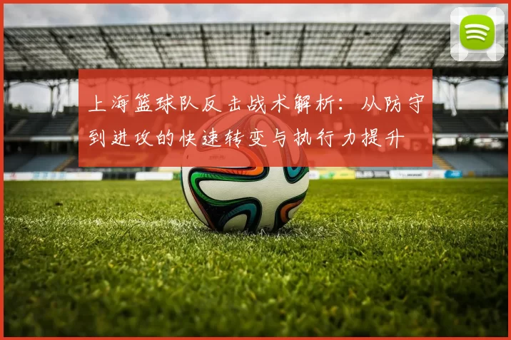上海篮球队反击战术解析：从防守到进攻的快速转变与执行力提升