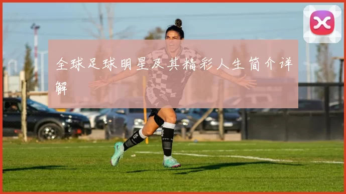 全球足球明星及其精彩人生简介详解