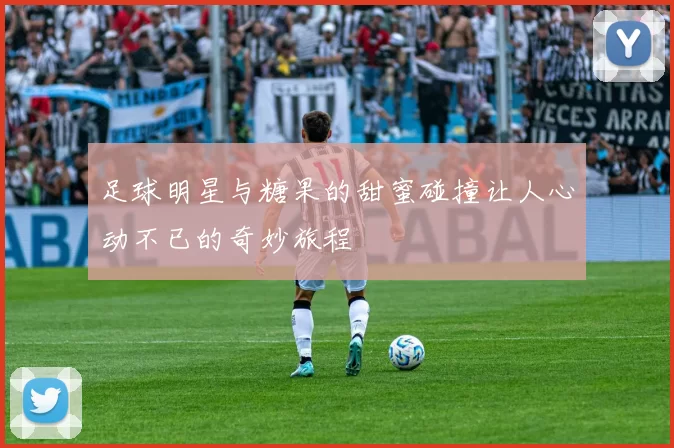 足球明星与糖果的甜蜜碰撞让人心动不已的奇妙旅程